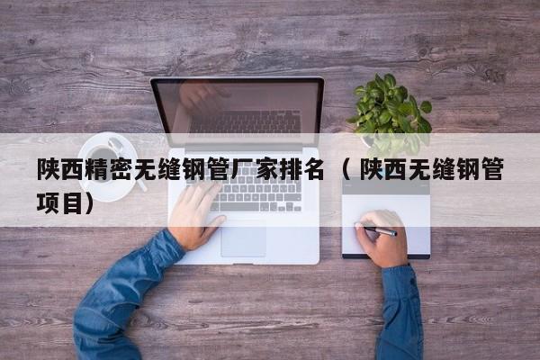 陜西精密無縫鋼管廠家排名（ 陜西無縫鋼管項目）