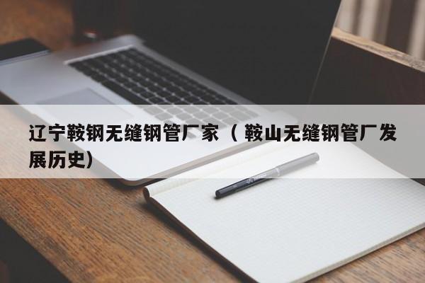 遼寧鞍鋼無縫鋼管廠家（ 鞍山無縫鋼管廠發(fā)展歷史）