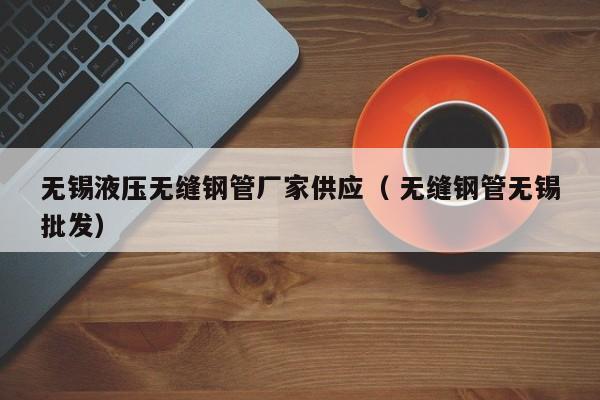 無錫液壓無縫鋼管廠家供應(yīng)（ 無縫鋼管無錫批發(fā)）