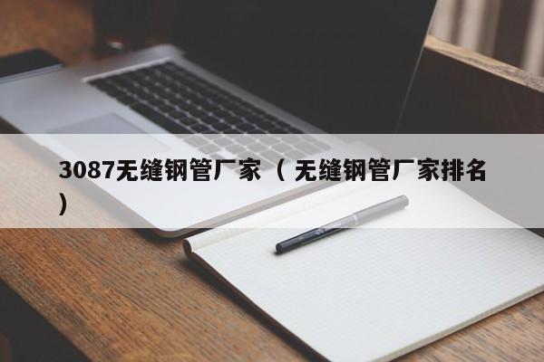 3087無縫鋼管廠家（ 無縫鋼管廠家排名）