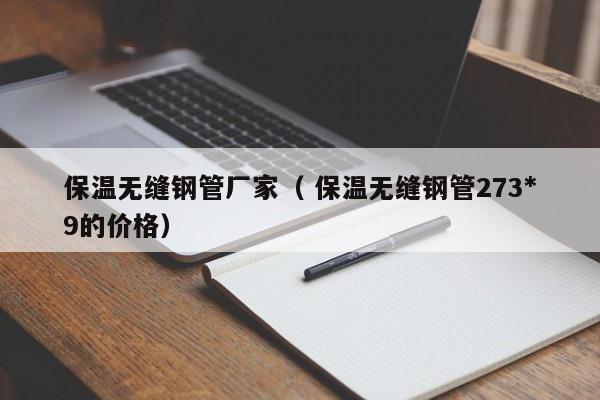 保溫無縫鋼管廠家（ 保溫無縫鋼管273*9的價格）