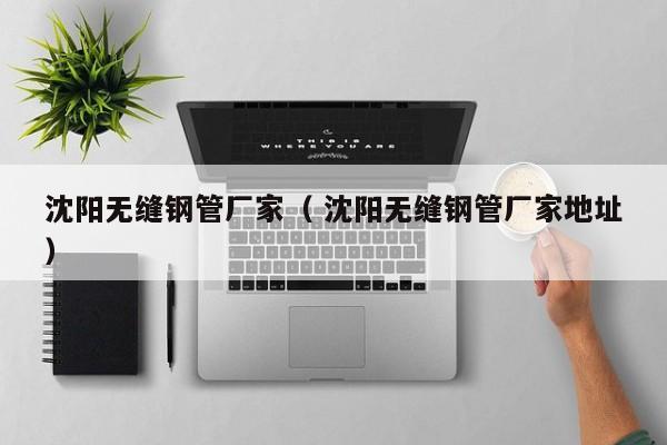 沈陽無縫鋼管廠家（ 沈陽無縫鋼管廠家地址）