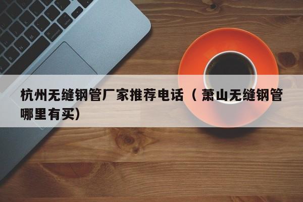 杭州無縫鋼管廠家推薦電話（ 蕭山無縫鋼管哪里有買）