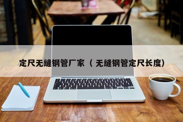 定尺無縫鋼管廠家（ 無縫鋼管定尺長度）