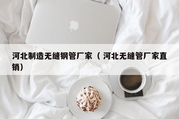 河北制造無(wú)縫鋼管廠家（ 河北無(wú)縫管廠家直銷(xiāo)）