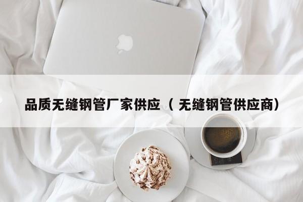 品質(zhì)無縫鋼管廠家供應(yīng)（ 無縫鋼管供應(yīng)商）