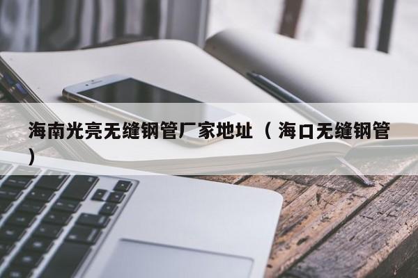 海南光亮無縫鋼管廠家地址（ ?？跓o縫鋼管）
