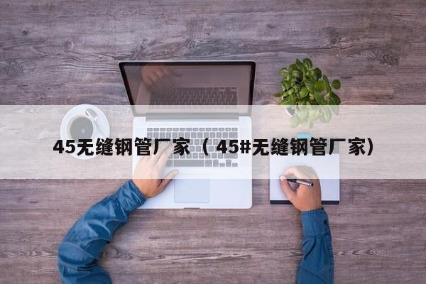 45無(wú)縫鋼管廠(chǎng)家（ 45#無(wú)縫鋼管廠(chǎng)家）