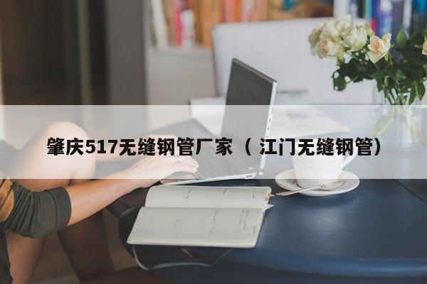 肇慶517無縫鋼管廠家（ 江門無縫鋼管）