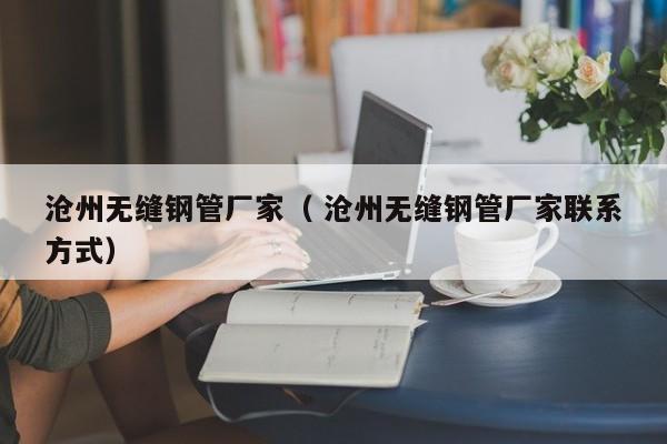 滄州無縫鋼管廠家（ 滄州無縫鋼管廠家聯(lián)系方式）